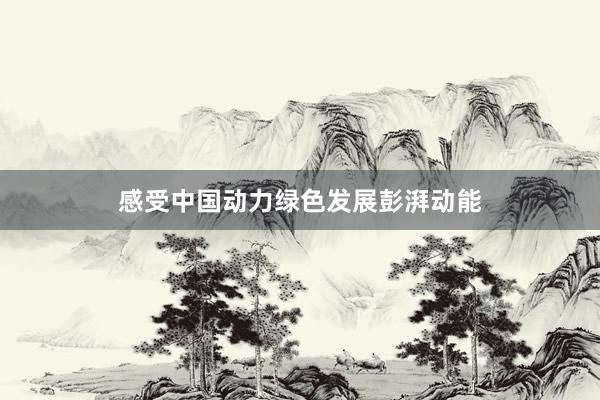 感受中国动力绿色发展彭湃动能