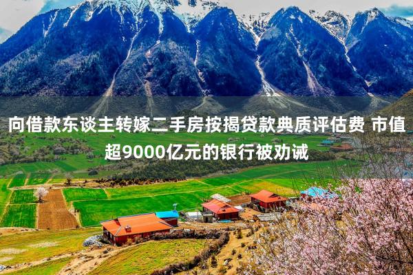 向借款东谈主转嫁二手房按揭贷款典质评估费 市值超9000亿元的银行被劝诫