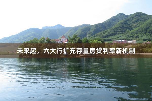 未来起，六大行扩充存量房贷利率新机制
