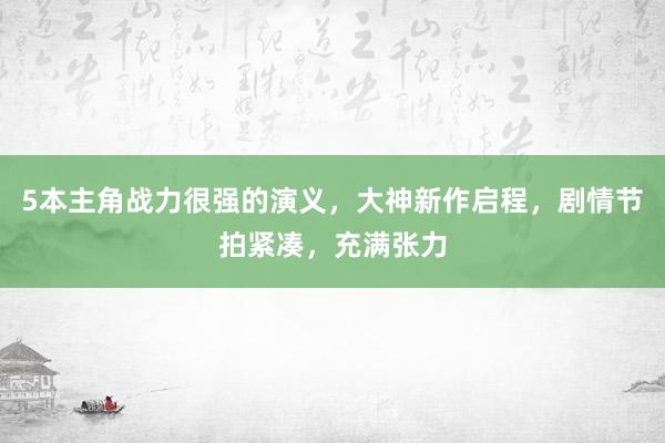 5本主角战力很强的演义，大神新作启程，剧情节拍紧凑，充满张力