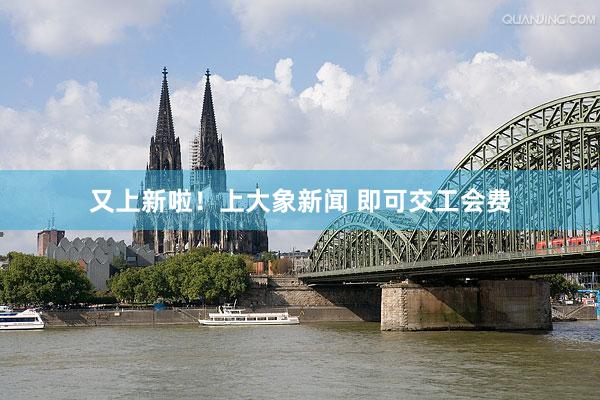 又上新啦！上大象新闻 即可交工会费