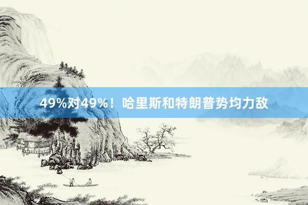 49%对49%！哈里斯和特朗普势均力敌