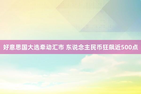 好意思国大选牵动汇市 东说念主民币狂飙近500点