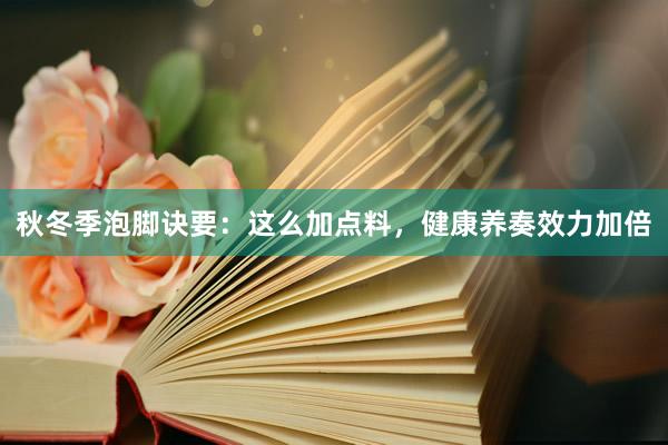 秋冬季泡脚诀要：这么加点料，健康养奏效力加倍