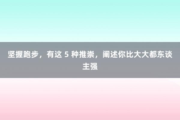 坚握跑步，有这 5 种推崇，阐述你比大大都东谈主强