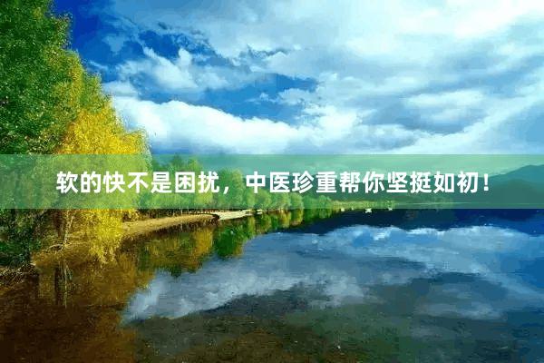 软的快不是困扰，中医珍重帮你坚挺如初！