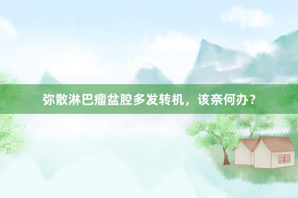 弥散淋巴瘤盆腔多发转机，该奈何办？