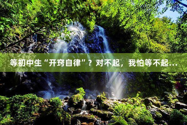 等初中生“开窍自律”？对不起，我怕等不起…