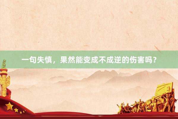 一句失慎，果然能变成不成逆的伤害吗？