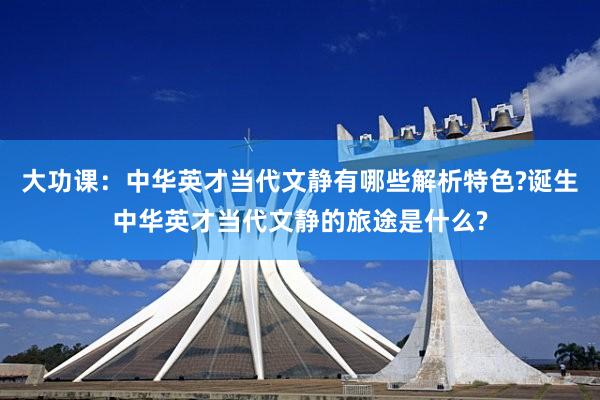 大功课：中华英才当代文静有哪些解析特色?诞生中华英才当代文静的旅途是什么?