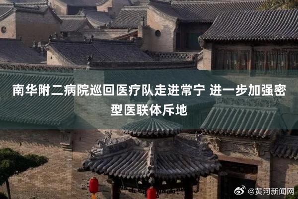 南华附二病院巡回医疗队走进常宁 进一步加强密型医联体斥地