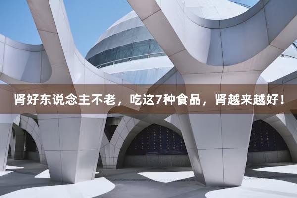 肾好东说念主不老，吃这7种食品，肾越来越好！
