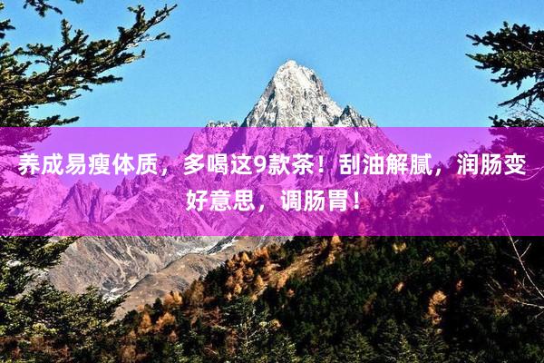养成易瘦体质，多喝这9款茶！刮油解腻，润肠变好意思，调肠胃！