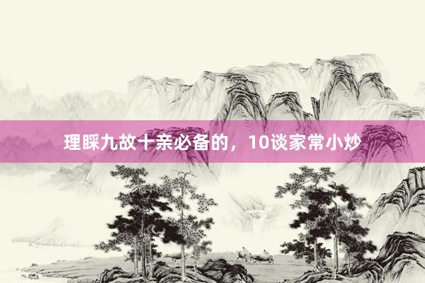 理睬九故十亲必备的，10谈家常小炒