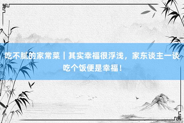 吃不腻的家常菜｜其实幸福很浮浅，家东谈主一谈吃个饭便是幸福！