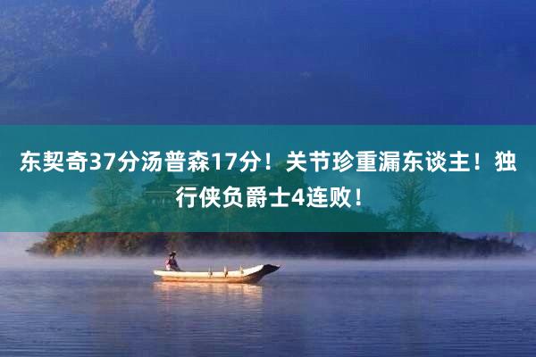 东契奇37分汤普森17分！关节珍重漏东谈主！独行侠负爵士4连败！