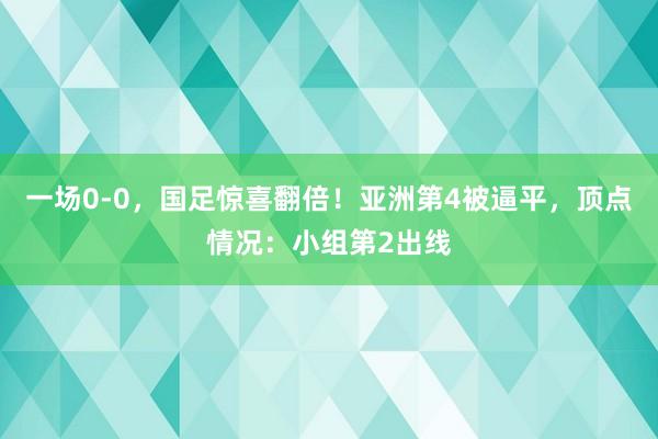 一场0-0，国足惊喜翻倍！亚洲第4被逼平，顶点情况：小组第2出线