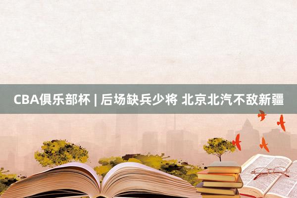 CBA俱乐部杯 | 后场缺兵少将 北京北汽不敌新疆