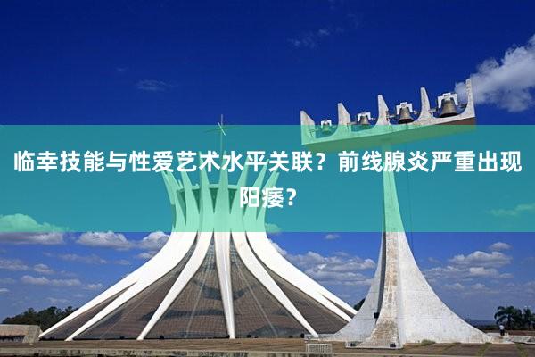 临幸技能与性爱艺术水平关联？前线腺炎严重出现阳痿？