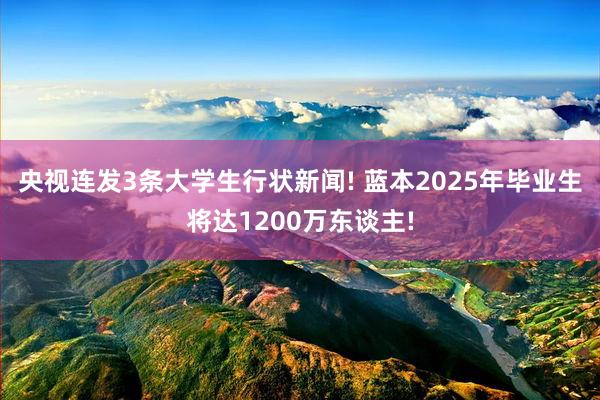 央视连发3条大学生行状新闻! 蓝本2025年毕业生将达1200万东谈主!