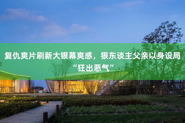 复仇爽片刷新大银幕爽感，狠东谈主父亲以身设局“狂出恶气”