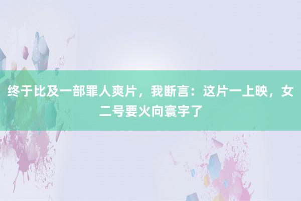 终于比及一部罪人爽片，我断言：这片一上映，女二号要火向寰宇了