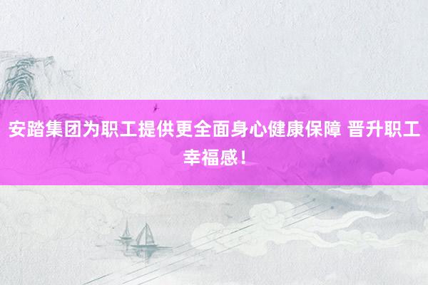 安踏集团为职工提供更全面身心健康保障 晋升职工幸福感！
