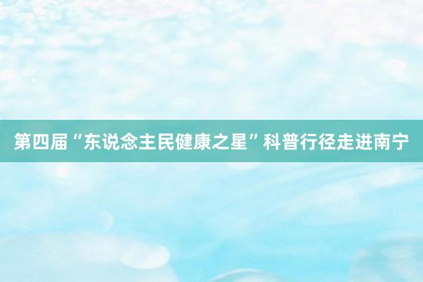 第四届“东说念主民健康之星”科普行径走进南宁