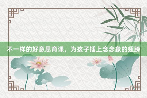 不一样的好意思育课，为孩子插上念念象的翅膀