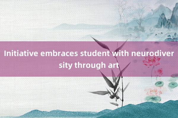 Initiative embraces student with neurodiversity through art