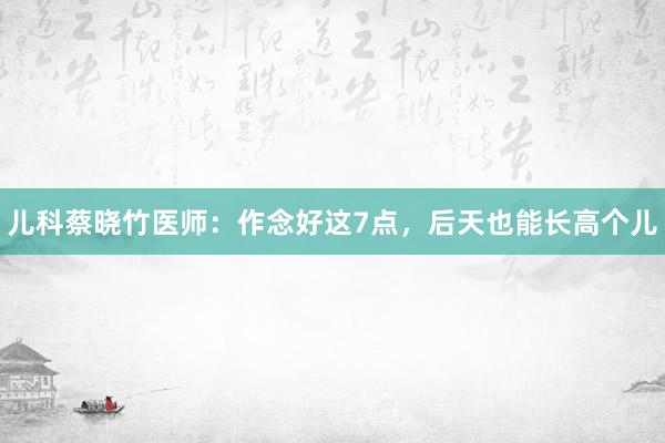 儿科蔡晓竹医师：作念好这7点，后天也能长高个儿