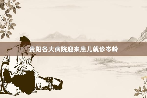 贵阳各大病院迎来患儿就诊岑岭