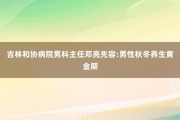 吉林和协病院男科主任邓亮先容:男性秋冬养生黄金期