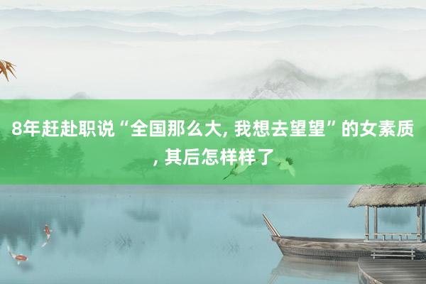 8年赶赴职说“全国那么大, 我想去望望”的女素质, 其后怎样样了