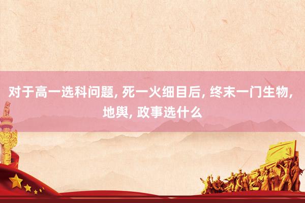 对于高一选科问题, 死一火细目后, 终末一门生物, 地舆, 政事选什么