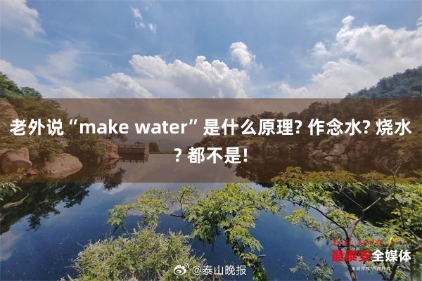 老外说“make water”是什么原理? 作念水? 烧水? 都不是!
