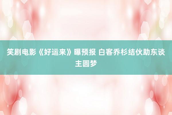 笑剧电影《好运来》曝预报 白客乔杉结伙助东谈主圆梦