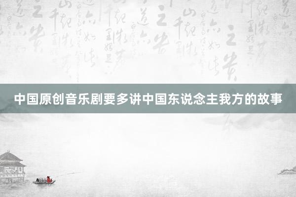 中国原创音乐剧要多讲中国东说念主我方的故事