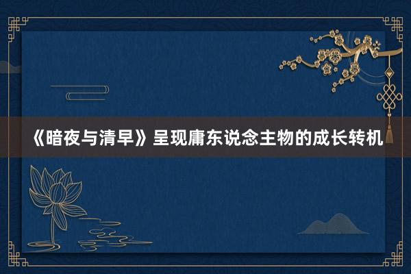 《暗夜与清早》呈现庸东说念主物的成长转机