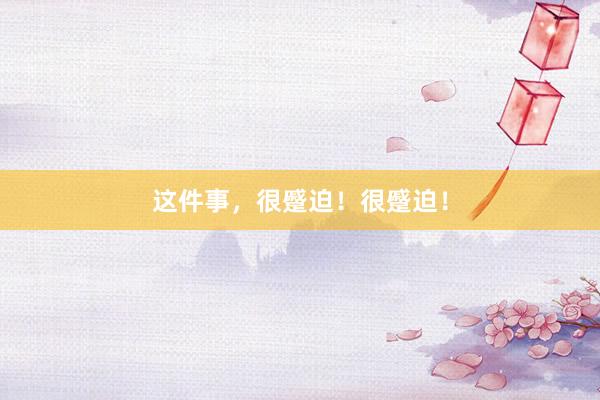 这件事，很蹙迫！很蹙迫！