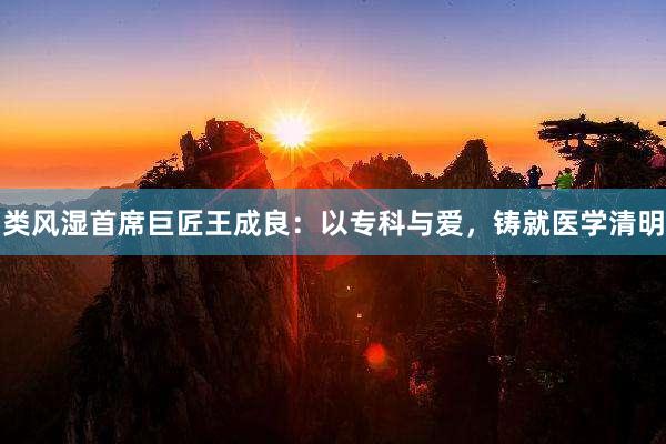 类风湿首席巨匠王成良：以专科与爱，铸就医学清明