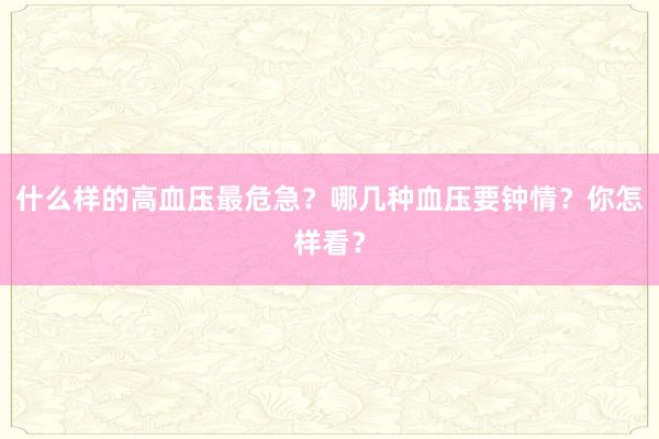 什么样的高血压最危急？哪几种血压要钟情？你怎样看？