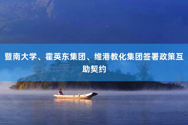 暨南大学、霍英东集团、维港教化集团签署政策互助契约