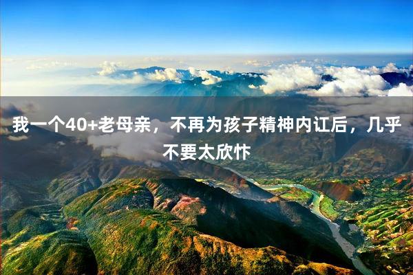 我一个40+老母亲，不再为孩子精神内讧后，几乎不要太欣忭