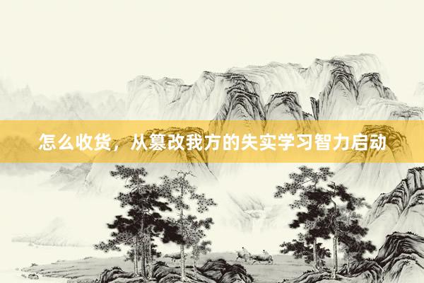 怎么收货，从篡改我方的失实学习智力启动