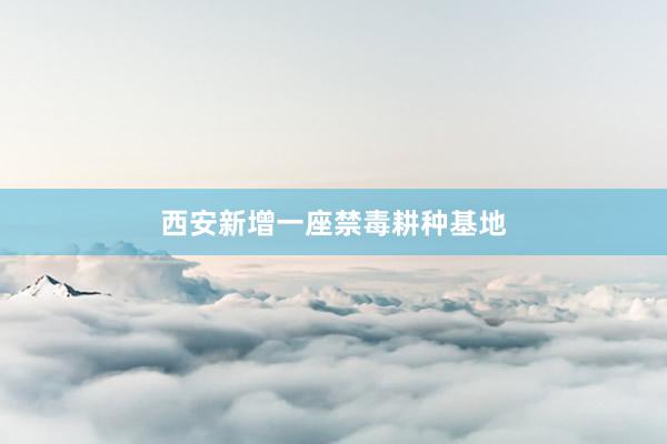 西安新增一座禁毒耕种基地