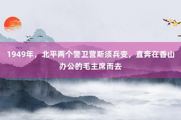 1949年，北平两个警卫营斯须兵变，直奔在香山办公的毛主席而去