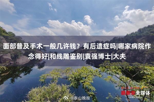 面部普及手术一般几许钱？有后遗症吗|哪家病院作念得好|和线雕鉴别|袁强博士|大夫