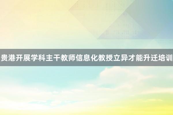 贵港开展学科主干教师信息化教授立异才能升迁培训