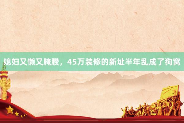 媳妇又懒又腌臜，45万装修的新址半年乱成了狗窝